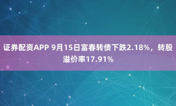 证券配资APP 9月15日富春转债下跌2.18%，转股溢价率17.91%