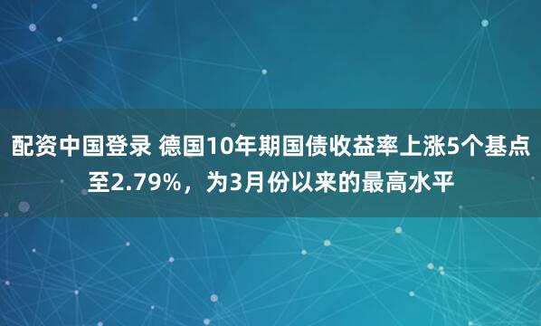 配资中国登录 德国10年期国债收益率上涨5个基点至2.79%，为3月份以来的最高水平