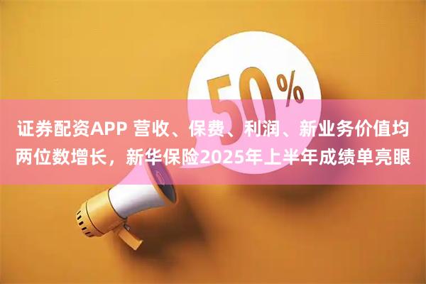 证券配资APP 营收、保费、利润、新业务价值均两位数增长,新华保险2025年上半年成绩单亮眼