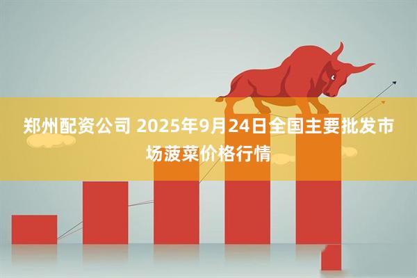 郑州配资公司 2025年9月24日全国主要批发市场菠菜价格行情