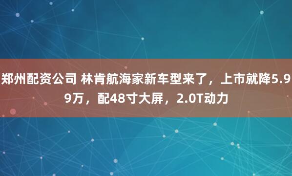 郑州配资公司 林肯航海家新车型来了,上市就降5.99万,配48寸大屏,2.0T动力