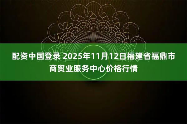 配资中国登录 2025年11月12日福建省福鼎市商贸业服务中心价格行情