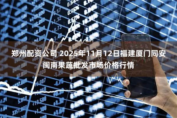 郑州配资公司 2025年11月12日福建厦门同安闽南果蔬批发市场价格行情