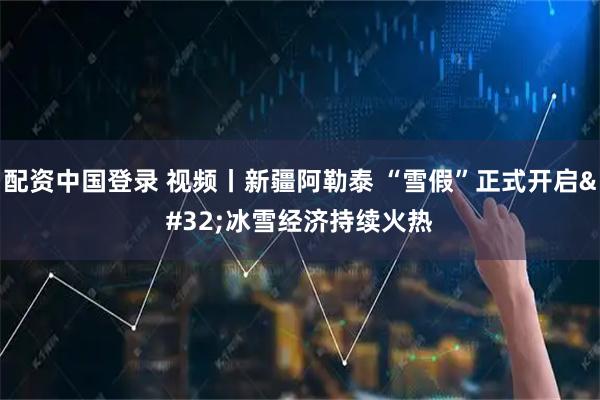 配资中国登录 视频丨新疆阿勒泰&#32;“雪假”正式开启&#32;冰雪经济持续火热