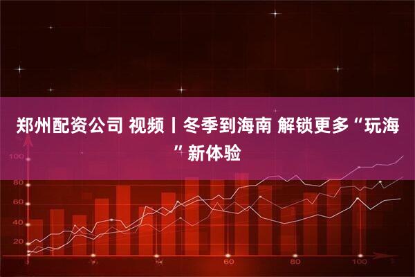 郑州配资公司 视频丨冬季到海南&#32;解锁更多“玩海”新体验