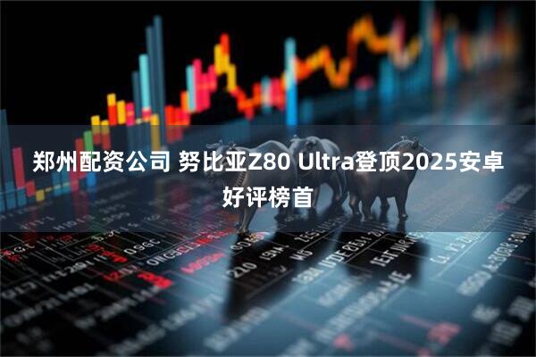 郑州配资公司 努比亚Z80 Ultra登顶2025安卓好评榜首