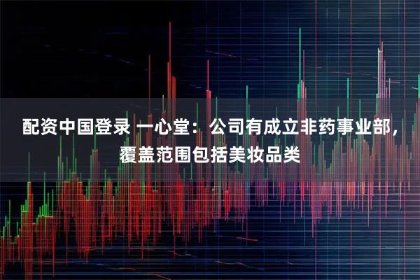配资中国登录 一心堂：公司有成立非药事业部，覆盖范围包括美妆品类
