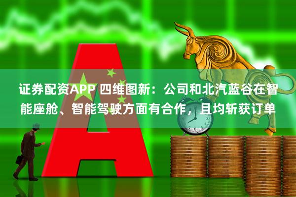证券配资APP 四维图新：公司和北汽蓝谷在智能座舱、智能驾驶方面有合作，且均斩获订单