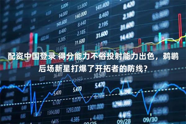 配资中国登录 得分能力不俗投射能力出色，鹈鹕后场新星打爆了开拓者的防线？