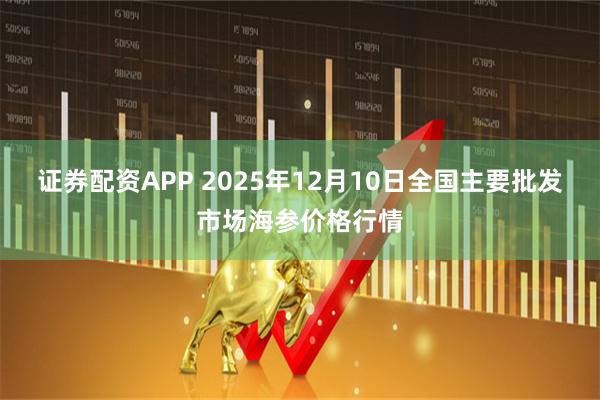 证券配资APP 2025年12月10日全国主要批发市场海参价格行情