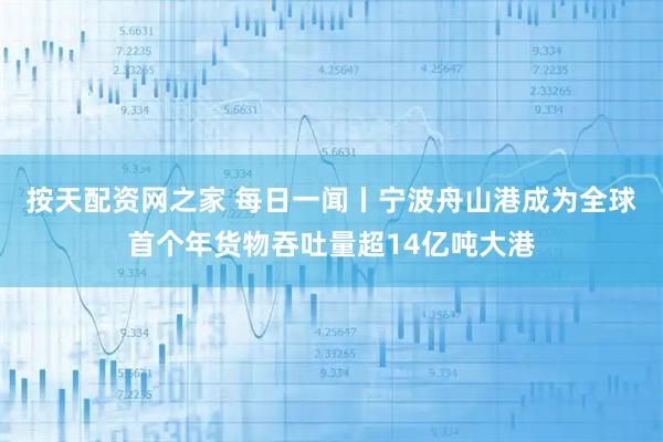 按天配资网之家 每日一闻丨宁波舟山港成为全球首个年货物吞吐量超14亿吨大港