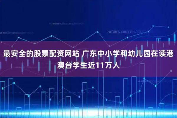 最安全的股票配资网站 广东中小学和幼儿园在读港澳台学生近11万人