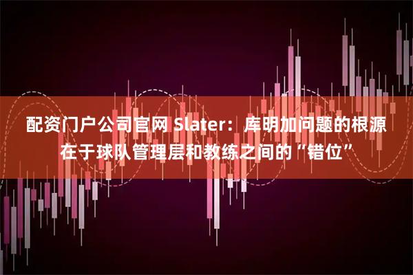 配资门户公司官网 Slater：库明加问题的根源在于球队管理层和教练之间的“错位”