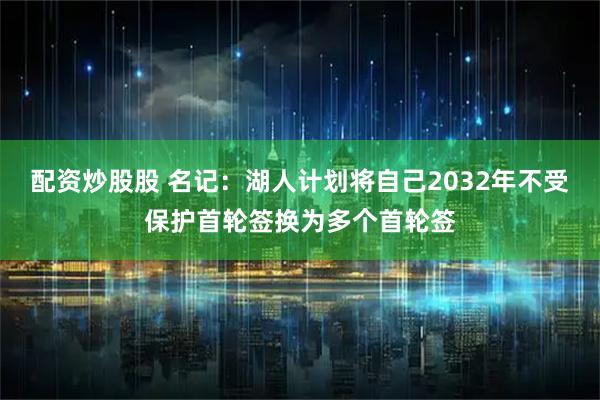 配资炒股股 名记：湖人计划将自己2032年不受保护首轮签换为多个首轮签