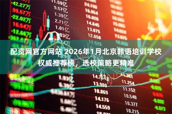 配资网官方网站 2026年1月北京韩语培训学校权威推荐榜，选校策略更精准