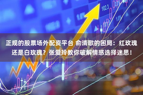 正规的股票场外配资平台 俞清歌的困局：红玫瑰还是白玫瑰？张爱玲教你破解情感选择迷思！