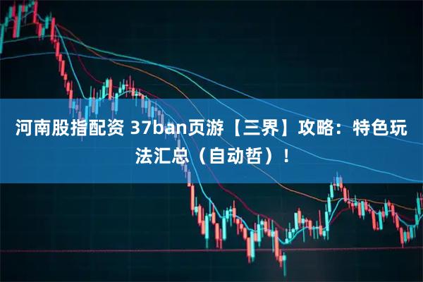 河南股指配资 37ban页游【三界】攻略：特色玩法汇总（自动哲）！