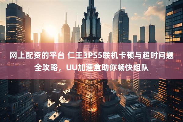 网上配资的平台 仁王3PS5联机卡顿与超时问题全攻略，UU加速盒助你畅快组队