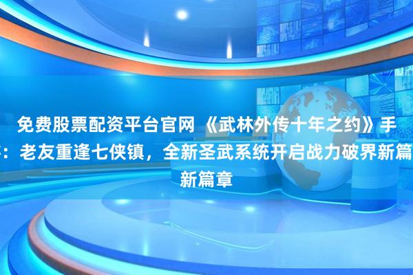 免费股票配资平台官网 《武林外传十年之约》手游：老友重逢七侠镇，全新圣武系统开启战力破界新篇章