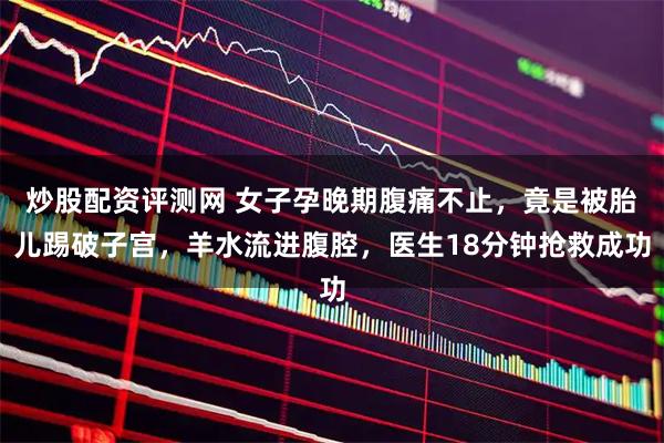 炒股配资评测网 女子孕晚期腹痛不止，竟是被胎儿踢破子宫，羊水流进腹腔，医生18分钟抢救成功