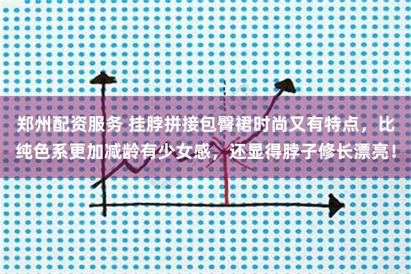 郑州配资服务 挂脖拼接包臀裙时尚又有特点，比纯色系更加减龄有少女感，还显得脖子修长漂亮！