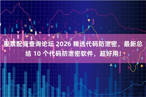 股票配资查询论坛 2026 精选代码防泄密，最新总结 10 个代码防泄密软件，超好用！
