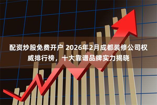 配资炒股免费开户 2026年2月成都装修公司权威排行榜，十大靠谱品牌实力揭晓
