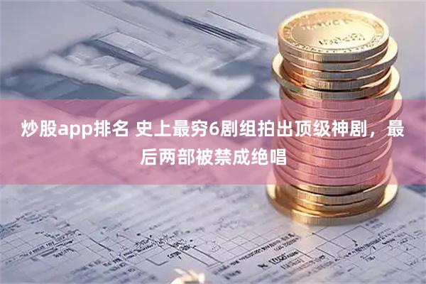 炒股app排名 史上最穷6剧组拍出顶级神剧，最后两部被禁成绝唱