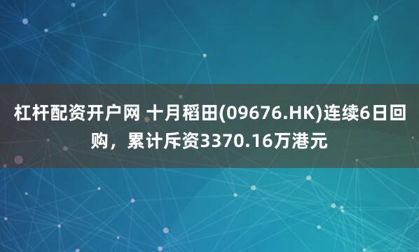 杠杆配资开户网 十月稻田(09676.HK)连续6日回购，累计斥资3370.16万港元