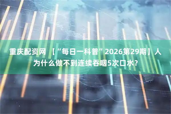 重庆配资网 【“每日一科普”2026第29期】人为什么做不到连续吞咽5次口水？