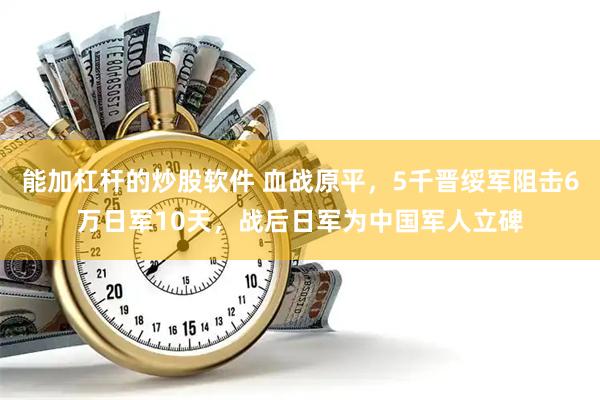 能加杠杆的炒股软件 血战原平，5千晋绥军阻击6万日军10天，战后日军为中国军人立碑