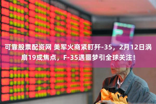 可靠股票配资网 美军火商紧盯歼-35，2月12日涡扇19成焦点，F-35遇噩梦引全球关注！