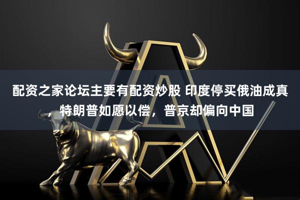 配资之家论坛主要有配资炒股 印度停买俄油成真，特朗普如愿以偿，普京却偏向中国