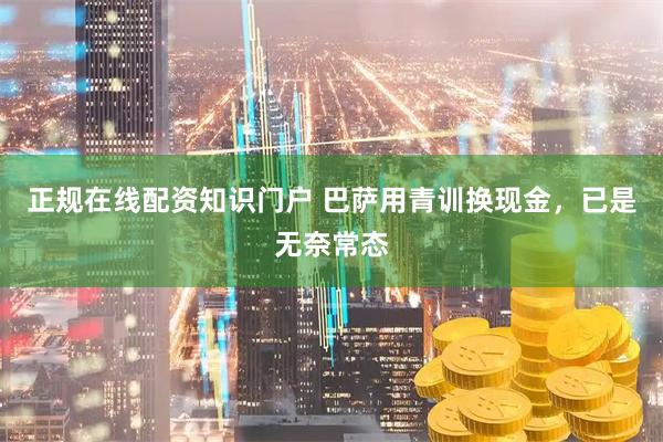 正规在线配资知识门户 巴萨用青训换现金，已是无奈常态