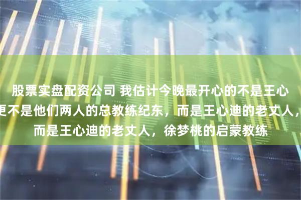 股票实盘配资公司 我估计今晚最开心的不是王心迪也不是徐梦桃，更不是他们两人的总教练纪东，而是王心迪的老丈人，徐梦桃的启蒙教练