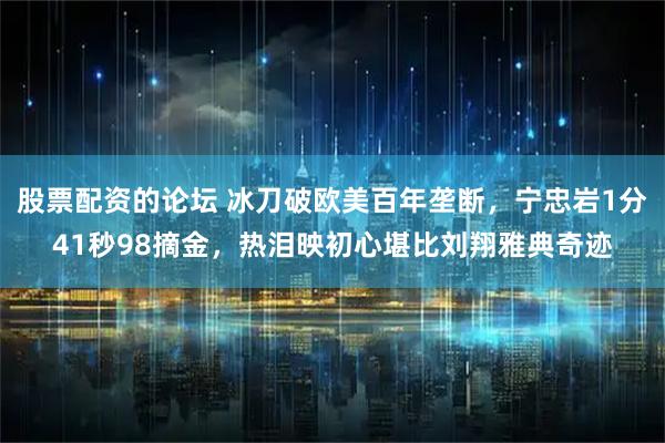 股票配资的论坛 冰刀破欧美百年垄断，宁忠岩1分41秒98摘金，热泪映初心堪比刘翔雅典奇迹