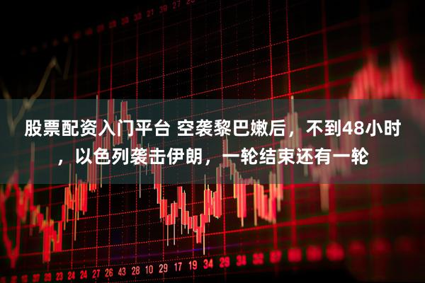 股票配资入门平台 空袭黎巴嫩后，不到48小时，以色列袭击伊朗，一轮结束还有一轮