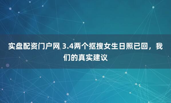 实盘配资门户网 3.4两个抠搜女生日照已回，我们的真实建议