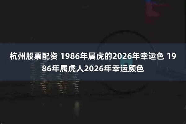 杭州股票配资 1986年属虎的2026年幸运色 1986年属虎人2026年幸运颜色