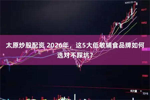 太原炒股配资 2026年，这5大低敏辅食品牌如何选对不踩坑？