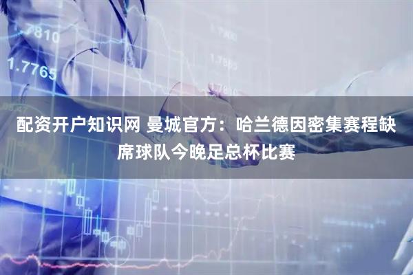 配资开户知识网 曼城官方：哈兰德因密集赛程缺席球队今晚足总杯比赛