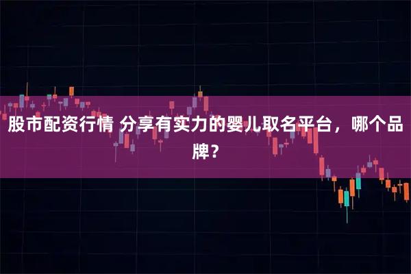股市配资行情 分享有实力的婴儿取名平台，哪个品牌？