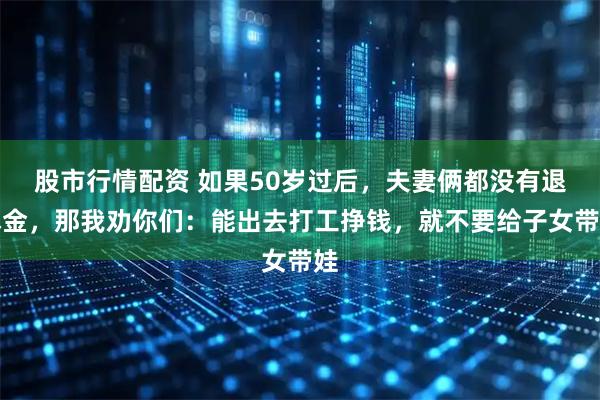 股市行情配资 如果50岁过后，夫妻俩都没有退休金，那我劝你们：能出去打工挣钱，就不要给子女带娃