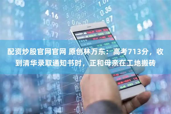 配资炒股官网官网 原创林万东：高考713分，收到清华录取通知书时，正和母亲在工地搬砖