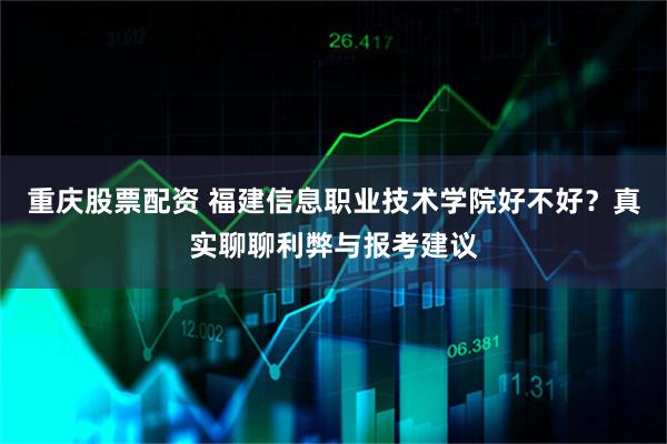 重庆股票配资 福建信息职业技术学院好不好？真实聊聊利弊与报考建议