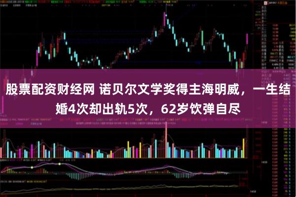 股票配资财经网 诺贝尔文学奖得主海明威，一生结婚4次却出轨5次，62岁饮弹自尽