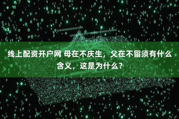 线上配资开户网 母在不庆生，父在不留须有什么含义，这是为什么？