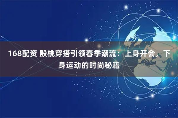 168配资 殷桃穿搭引领春季潮流：上身开会，下身运动的时尚秘籍