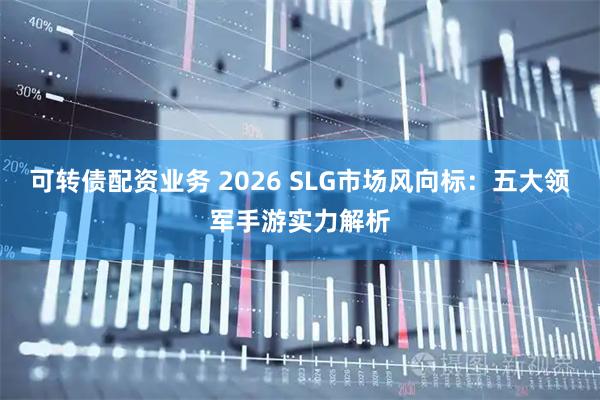 可转债配资业务 2026 SLG市场风向标：五大领军手游实力解析