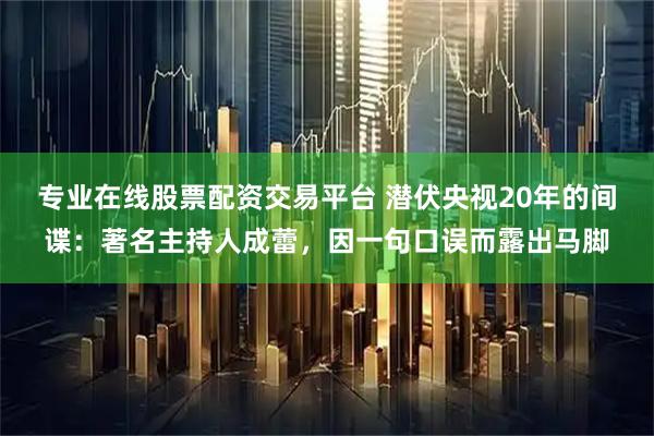专业在线股票配资交易平台 潜伏央视20年的间谍:著名主持人成蕾,因一句口误而露出马脚